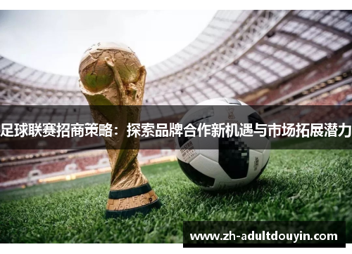 足球联赛招商策略：探索品牌合作新机遇与市场拓展潜力